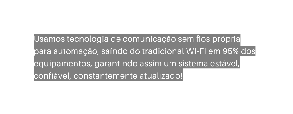 Usamos tecnologia de comunicação sem fios própria para automação saíndo do tradicional WI FI em 95 dos equipamentos garantindo assim um sistema estável confiável constantemente atualizado